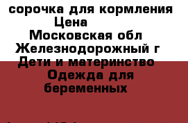 сорочка для кормления › Цена ­ 1 100 - Московская обл., Железнодорожный г. Дети и материнство » Одежда для беременных   